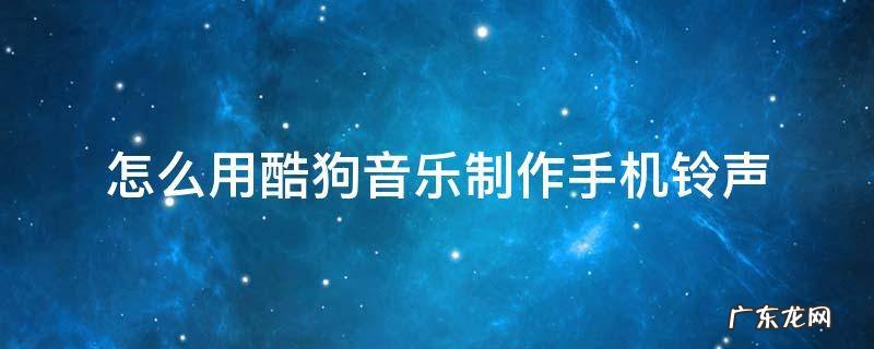怎么用酷狗音乐制作手机铃声 怎么在酷狗音乐制作铃声