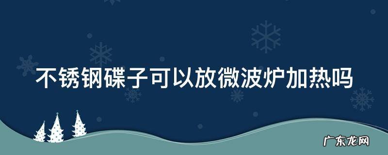 不锈钢碟子可以放微波炉加热吗有毒吗 不锈钢碟子可以放微波炉加热吗