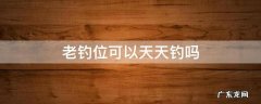 天天钓一个钓位得鱼吗 老钓位可以天天钓吗