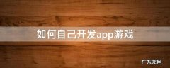 如何自己开发app游戏 手机怎么自己开发游戏软件
