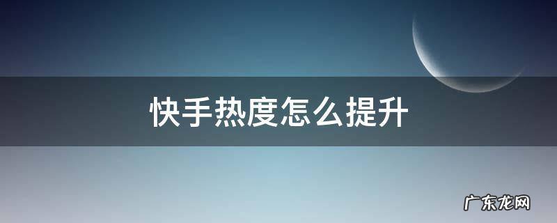 快手热度怎么提升 快手热度怎么提升的网站