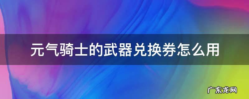 元气骑士里面武器兑换券怎么用 元气骑士的武器兑换券怎么用