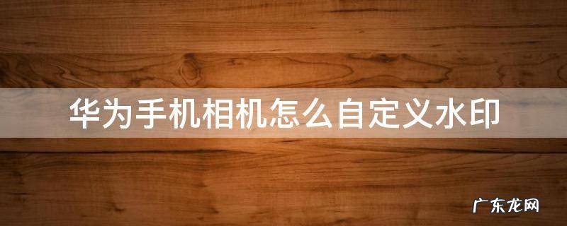 华为手机可以自定义相机水印吗 华为手机相机怎么自定义水印