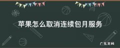 苹果怎么取消连续包月服务 苹果怎么取消连续包月服务人工客服电话