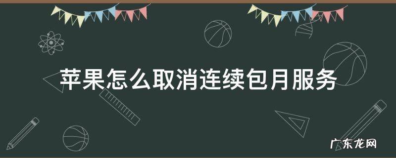 苹果怎么取消连续包月服务 苹果怎么取消连续包月服务人工客服电话