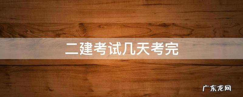 二建考试时间考几天 二建考试几天考完
