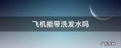 国内坐飞机能带洗发水吗 飞机能带洗发水吗