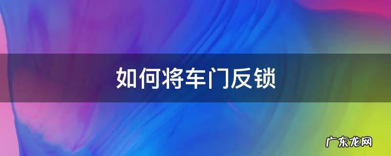 车门反锁了怎么开锁 如何将车门反锁