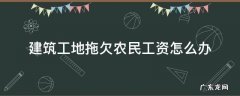 建筑工地拖欠农民工资怎么办 建筑公司拖欠农民工工资怎么办