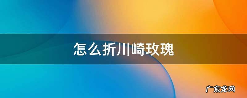 怎么折川崎玫瑰花简单 怎么折川崎玫瑰