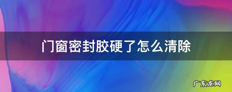 门窗密封胶硬了怎么清除 铝合金门窗上的密封胶怎么去除
