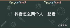 抖音怎么两个人一起看 抖音怎么两个人一起看直播