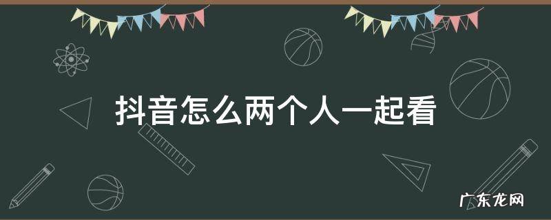 抖音怎么两个人一起看 抖音怎么两个人一起看直播