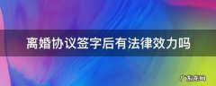 离婚协议签字后有法律效力吗 签了字的离婚协议书有法律效力吗