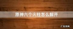 原神六个火柱怎么解开 原神六个火柱怎么解开秘境