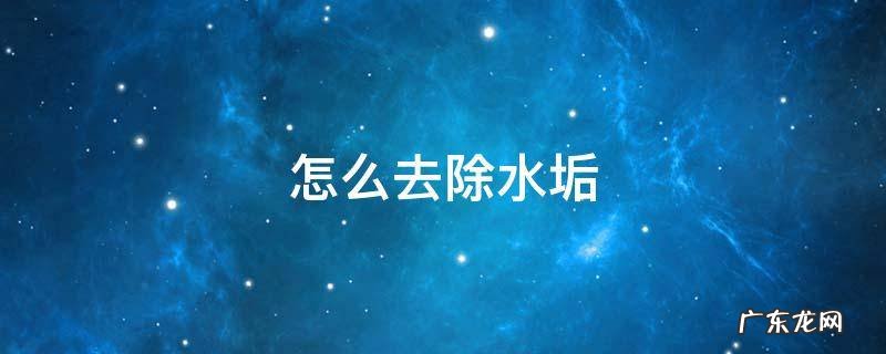 怎么去除水垢 怎么去除水垢效果最好的方法
