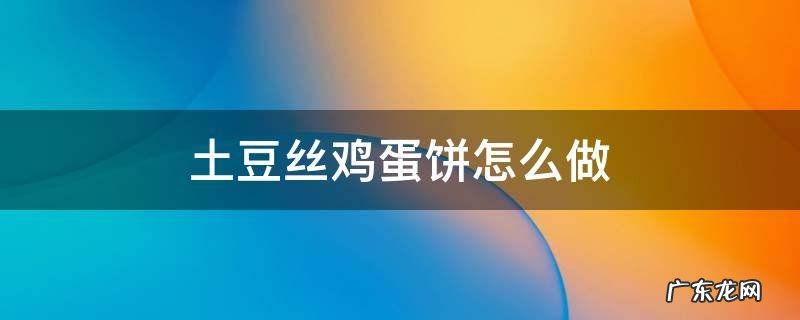 土豆丝鸡蛋饼怎么做蛋糕 土豆丝鸡蛋饼怎么做