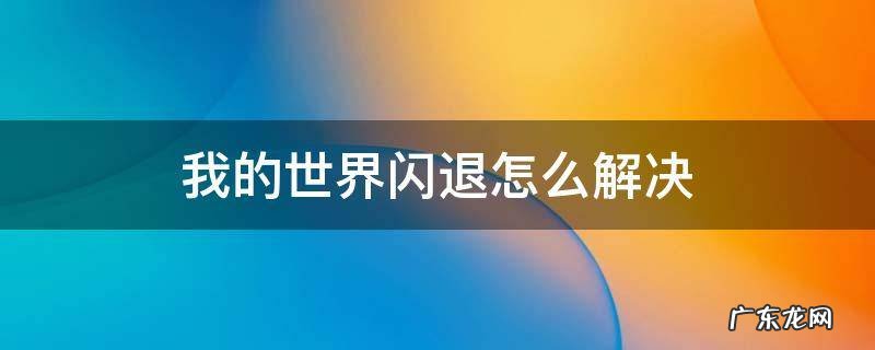 手机网易我的世界闪退怎么解决 我的世界闪退怎么解决