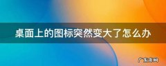 桌面上的图标突然变大了怎么办啊 桌面上的图标突然变大了怎么办