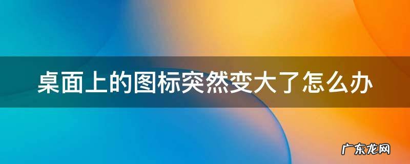 桌面上的图标突然变大了怎么办啊 桌面上的图标突然变大了怎么办
