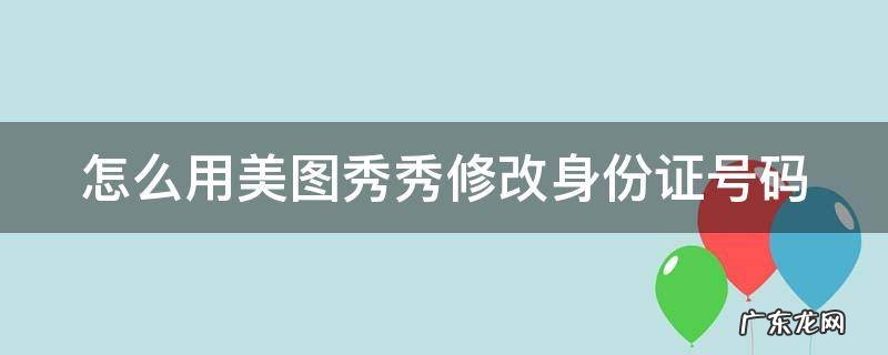 怎么用美图秀秀修改身份证号码 美图秀秀改身份证号码可以用手机做吗