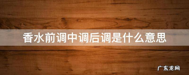 香水前调中调后调是什么意思?怎么区分 香水前调中调后调是什么意思