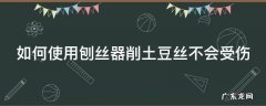 如何使用刨丝器削土豆丝不会受伤 刨丝器刨土豆丝太细小