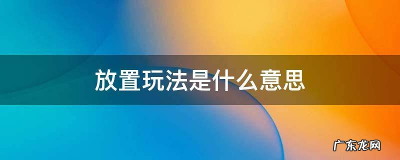 放置玩法是什么意思 放置怎么玩