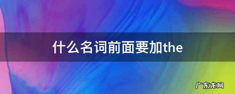 什么名词前面要加the 什么名词前面要加the什么名词前面不用