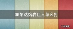 塞尔达熔岩巨人怎么打 塞尔达熔岩巨人怎么打?