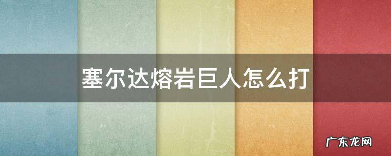 塞尔达熔岩巨人怎么打 塞尔达熔岩巨人怎么打?