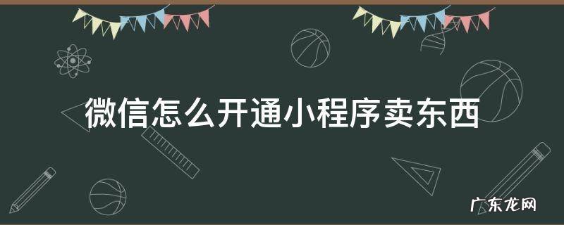 微信怎么开通小程序卖东西 怎样开通微信小程序卖东西