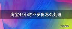 淘宝48小时不发货怎么办 淘宝48小时不发货怎么处理