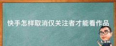 快手怎样取消仅关注者才能看作品 快手怎样取消仅关注者才能看作品呢