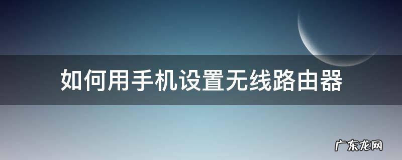 如何用手机设置无线路由器密码 如何用手机设置无线路由器