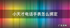 小天才电话手表怎么绑定手机app 小天才电话手表怎么绑定