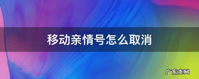 移动亲情号怎么取消成员 移动亲情号怎么取消