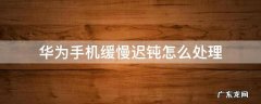 华为手机迟钝怎么办 华为手机缓慢迟钝怎么处理