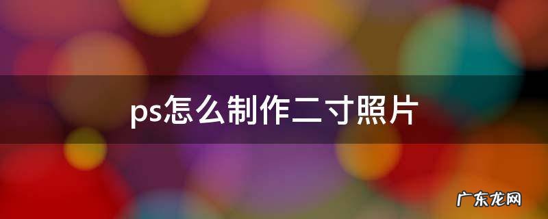 ps怎么制作二寸照片 ps怎么制作二寸照片排版