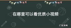在哪里可以看优质小视频 小视频哪里找可以下看