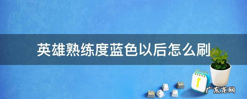 英雄熟练度蓝色以后怎么刷 英雄熟练度怎么刷到蓝色