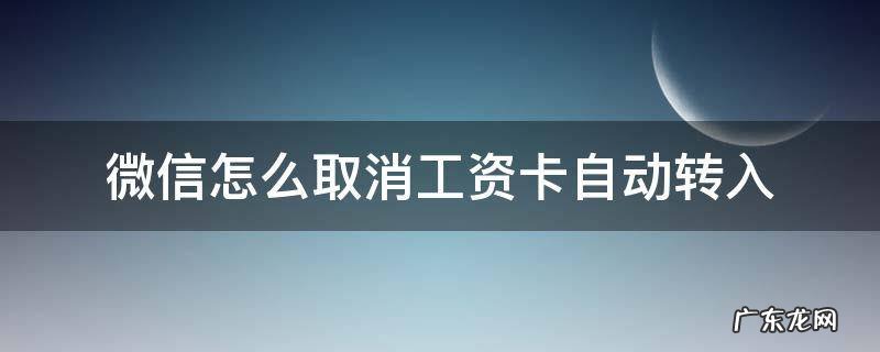 微信怎么取消工资卡自动转入 微信如何取消工资卡自动转入