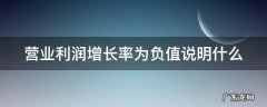营业利润增长率为负值说明什么问题 营业利润增长率为负值说明什么