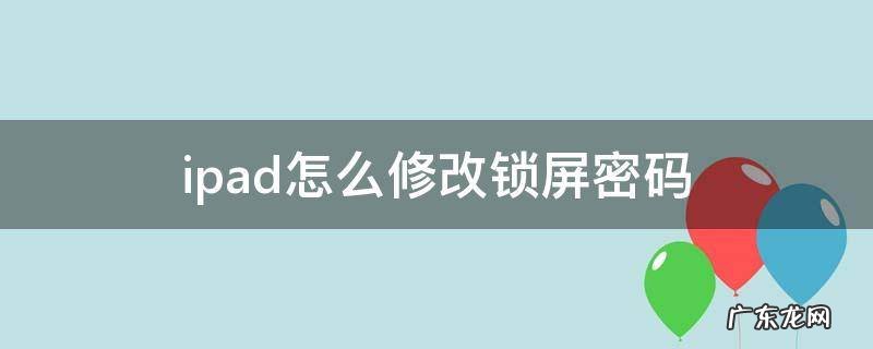 iPad锁屏密码修改 ipad怎么修改锁屏密码
