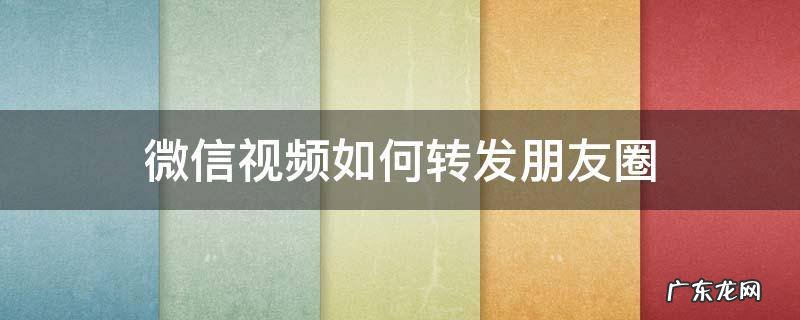 微信视频如何转发朋友圈 微信视频怎样转发朋友圈