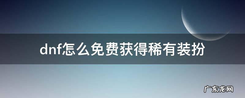 dnf怎么免费获得稀有装扮 dnf怎么购买稀有装扮