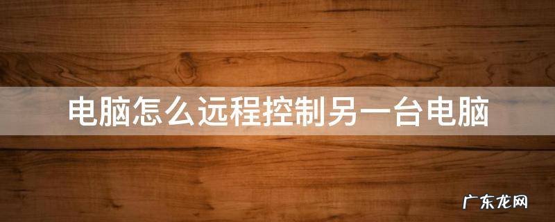 电脑怎么远程控制另一台电脑 qq电脑怎么远程控制另一台电脑