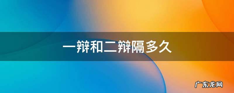 答辩一辩和二辩隔多久 一辩和二辩隔多久