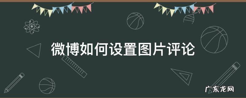 微博如何设置图片评论 微博怎么设置评论