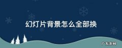 幻灯片背景怎么全部换 幻灯片背景怎么全部换掉